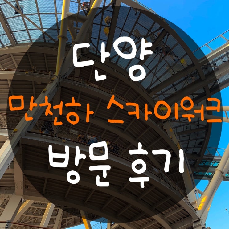  단양 만천하 스카이워크 방문기 : 나에게는 너무 높았던 곳. 하지만 전망은 최고.