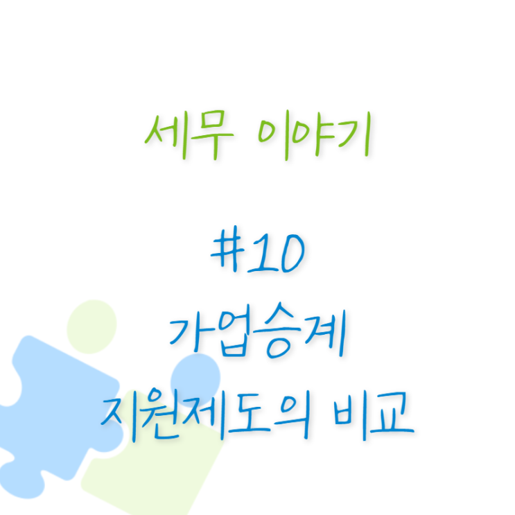  세무 이야기 #10 가업승계 지원제도의 비교 2부