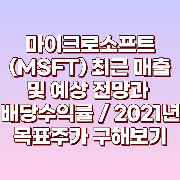  마이크로소프트(MSFT) 최근 매출과 예상 실적과 배당 및 EPS와 P/E를 이용한 2021년 미래 목표주가 구해보기