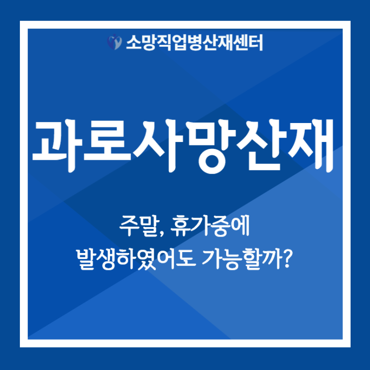  과로사 사망 주말 또는 휴가 중이라도 산재 가능한가요?