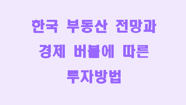 한국 부동산 전망과 경제 버블에 따른 투자방법 - (경제 버블이 터지는 3가지 신호 영상 정리 Part 3. 마지막편)