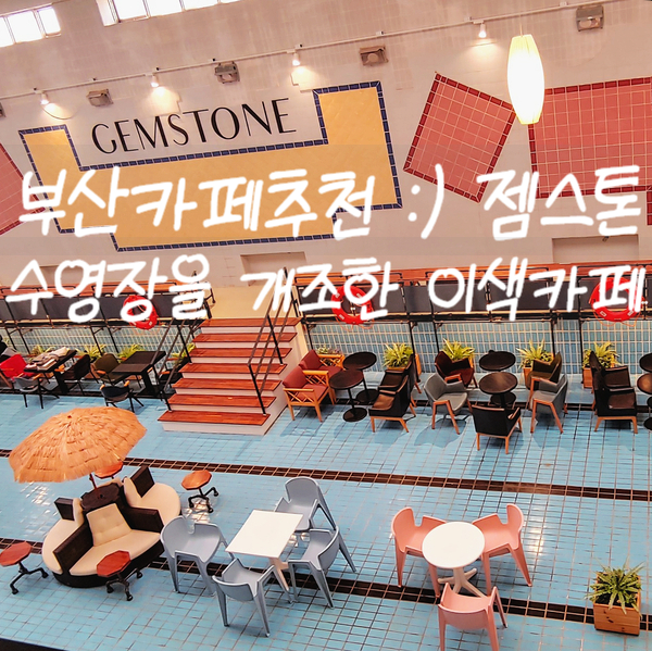 부산카페추천 :) 젬스톤(GEMSTONE) 수영장을 개조한 이색카페