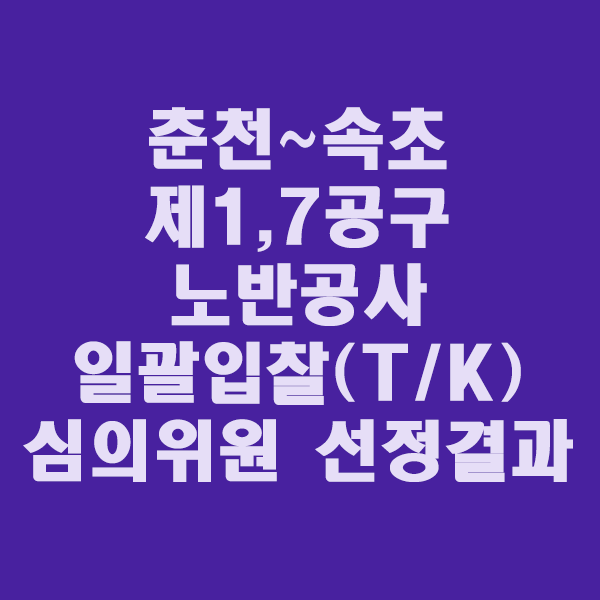  춘천~속초 제1,7공구 노반공사 일괄입찰(T/K) 심의위원 선정결과/2020.11.30