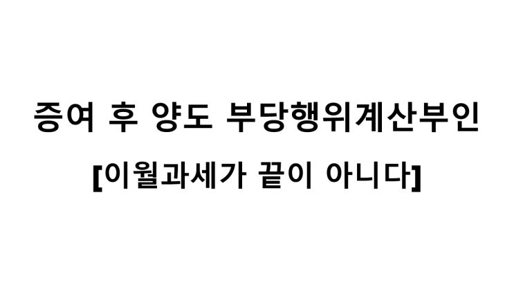  증여 후 양도 부당행위계산부인 [이월과세가 끝이 아니다]