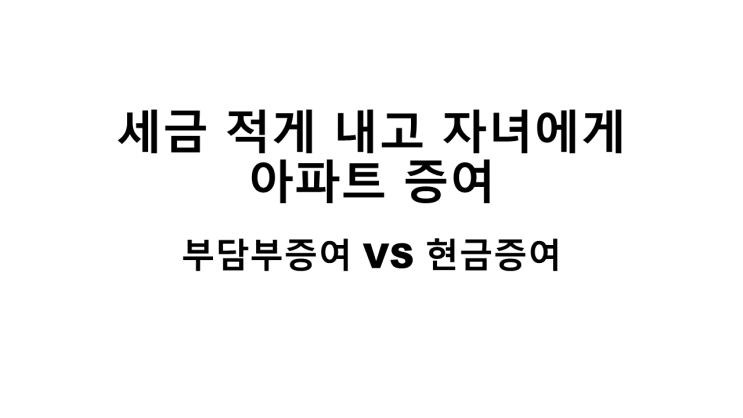  세금 적게 내고 자녀에게 아파트 증여하기[부담부증여vs현금증여]