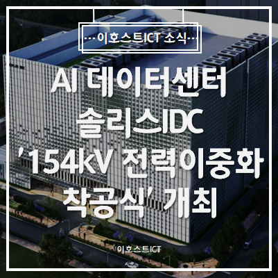  [이호스트ICT 소식] AI 데이터센터 솔리스IDC, '154kV 전력이중화 착공식' 개회