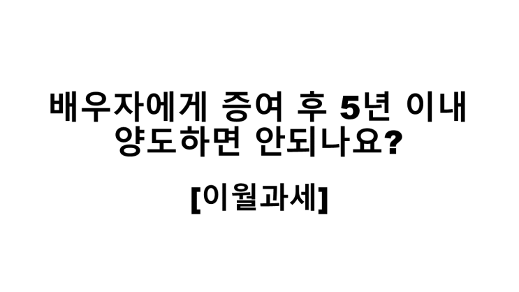  배우자에게 증여 후 5년이내 양도하면 안되나요?[이월과세]