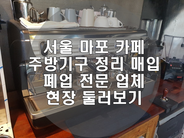서울 마포 카페 주방기구 정리 매입 폐업 전문 업체 현장 둘러보기