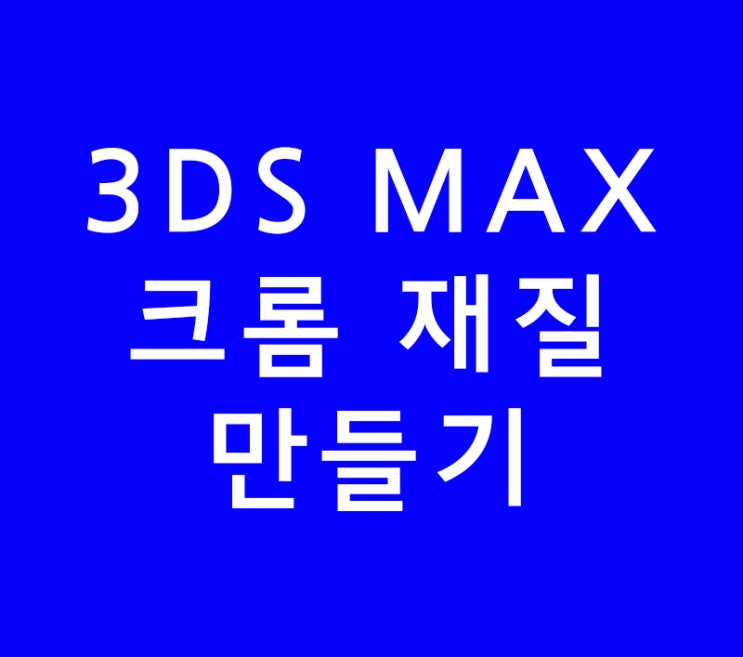 3DS MAX 맥스 크롬 재질만들기 3DS MAX 맥스 크롬 재질만들기