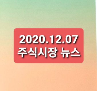 2020.12.07 주식시장뉴스/테마 2020.12.07 주식시장뉴스/테마