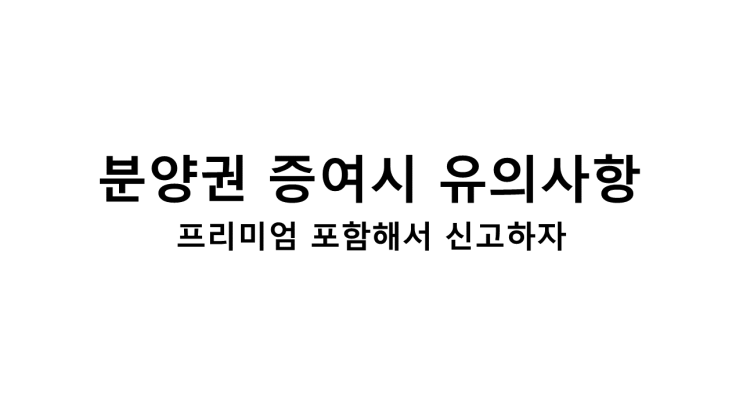  분양권 증여시 유의사항 [프리미엄 포함해서 신고하자]
