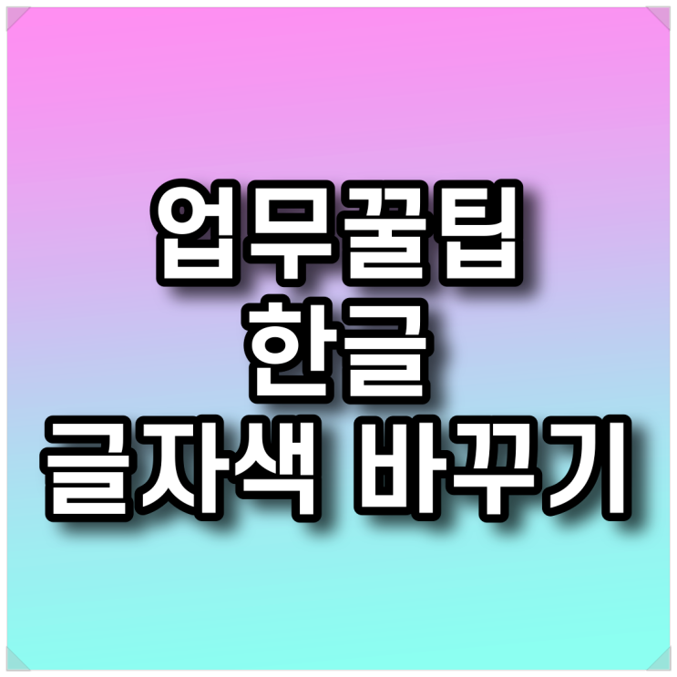  업무꿀팁 - 한글: 글자색 바꾸기 단축키