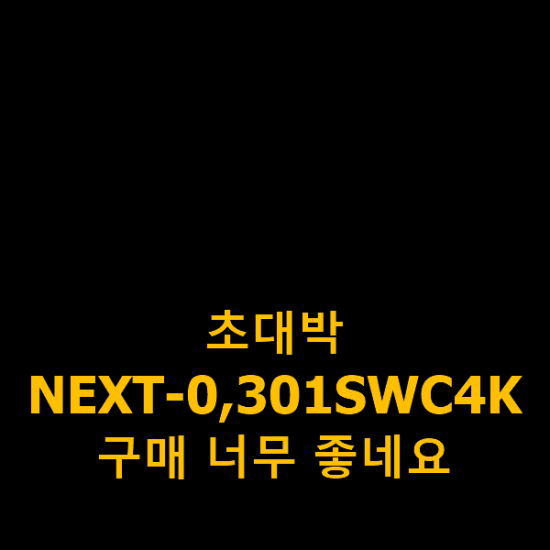 초대박 NEXT-0,301SWC4K 구매 너무 좋네요 초대박 NEXT-0,301SWC4K 구매 너무 좋네요