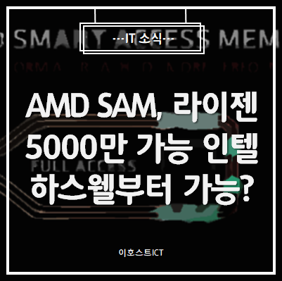  [IT 소식] AMD SAM, HW 제한으로 라이젠 5000만 가능, 인텔은 하스웰부터 가능?