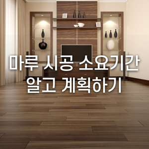  마루 시공 소요기간 정확하게 알고 계획하기!