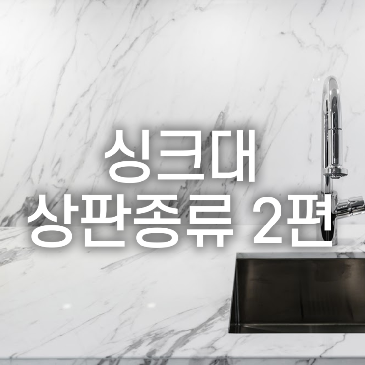 싱크대 시공 전, 상판 종류에 대해 알아보기 2편