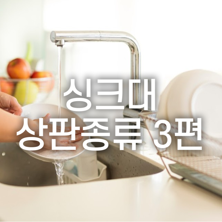  싱크대 시공 전, 상판 종류에 대해 알아보기 3편