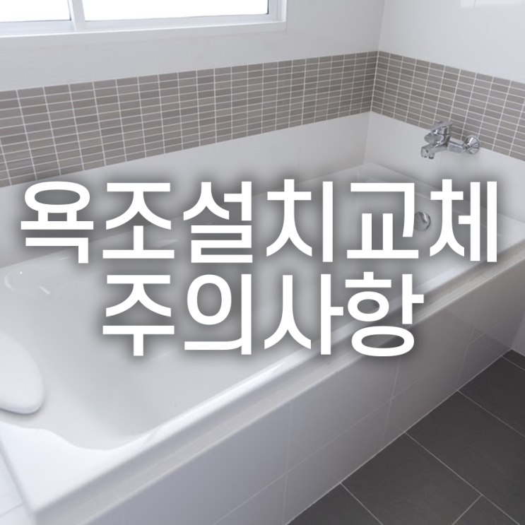  욕조 설치/교체 시 주의사항, 시공 전에 숙지해두자!