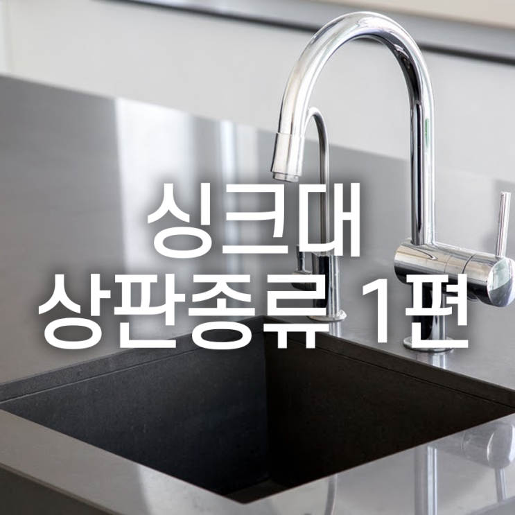  싱크대 시공 전, 상판 종류에 대해 알아보기 1편