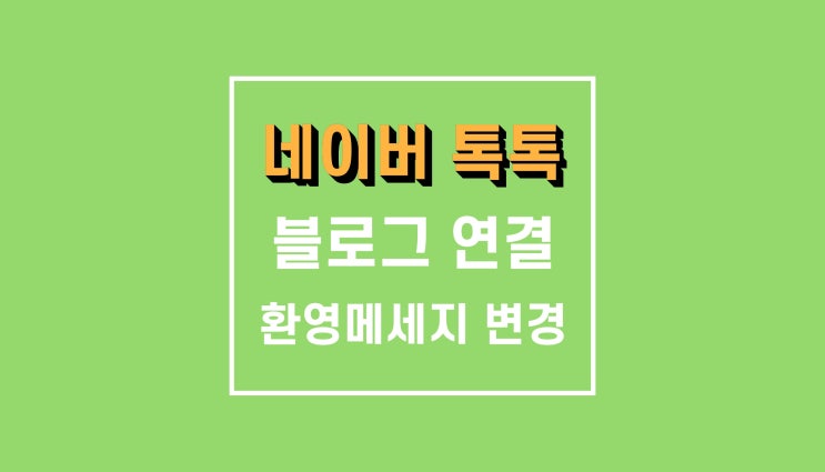네이버 톡톡 센터 블로그 연결 , 환영 메세지 변경 네이버 톡톡 센터 블로그 연결 , 환영 메세지 변경