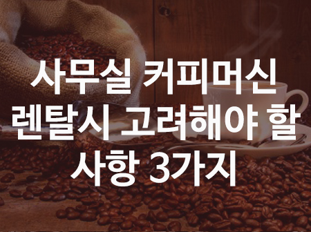  사무실 커피머신 렌탈 시 고려해야 할 사항 3가지