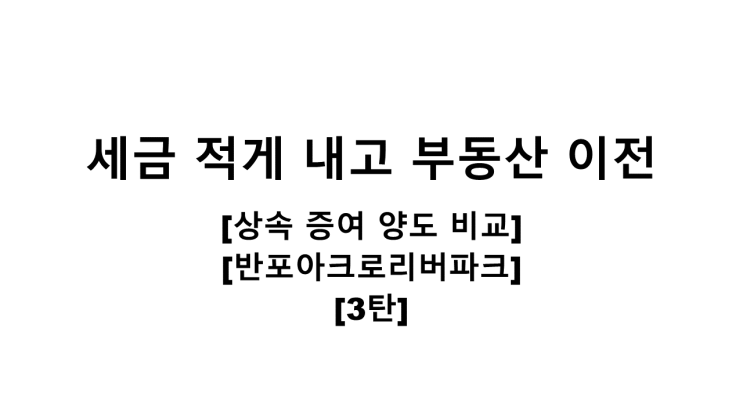  세금 적게 내고 부동산 이전하기 [상속/증여/양도 비교][반포아크로리버파크][3탄 최종]