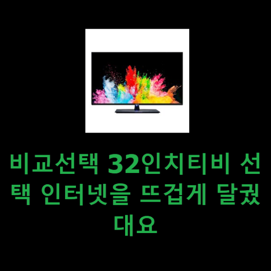 비교선택 32인치티비 선택 인터넷을 뜨겁게 달궜대요 비교선택 32인치티비 선택 인터넷을 뜨겁게 달궜대요