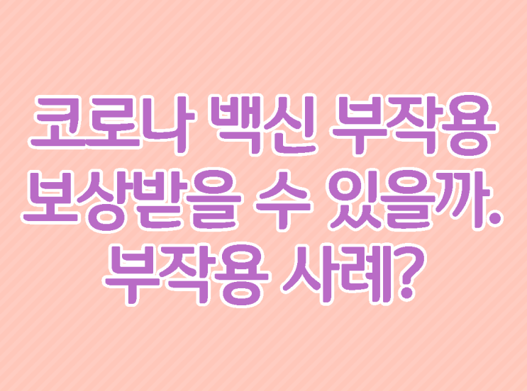  코로나 백신 부작용 생기면 어떻게 보상받을 수 있을까. 부작용 사례는?