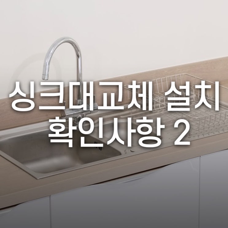  싱크대 교체 설치 시, 미리 확인해야 할 체크포인트 2편