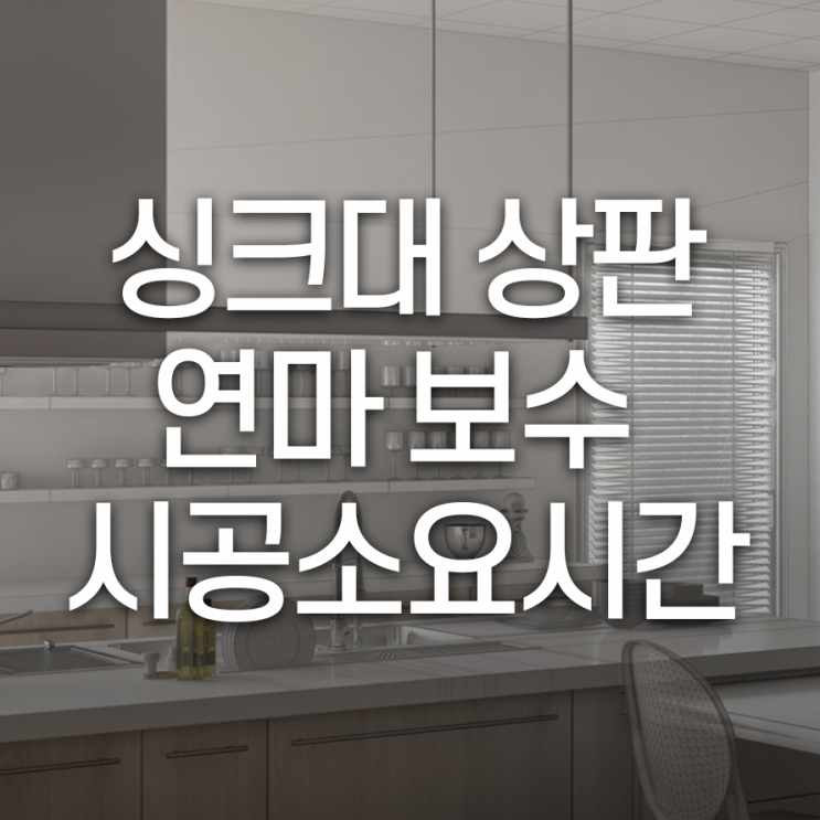  싱크대 상판 연마 보수, 시공 소요시간은 얼마나 걸릴까요?