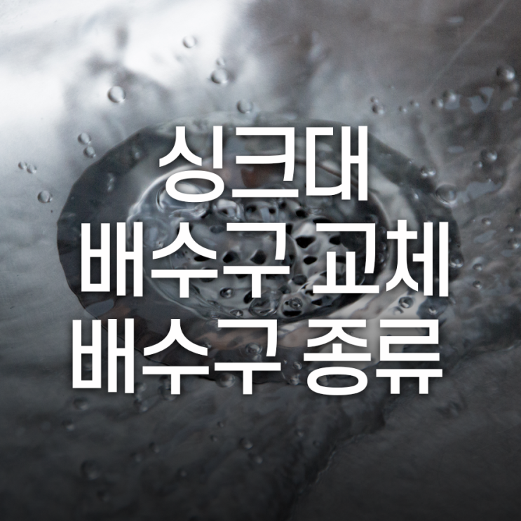  싱크대 배수구 교체, 배수구 종류부터 알아볼까요?
