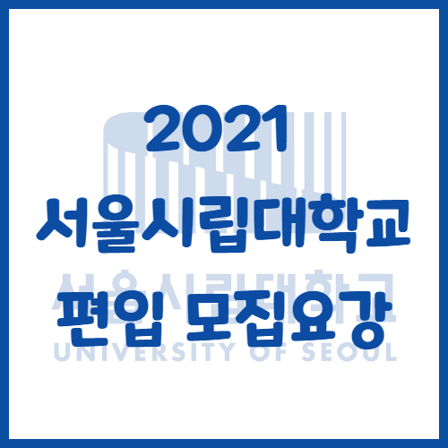  2021년 서울시립대학교 편입 모집요강 - 편입 인원 대폭감소..