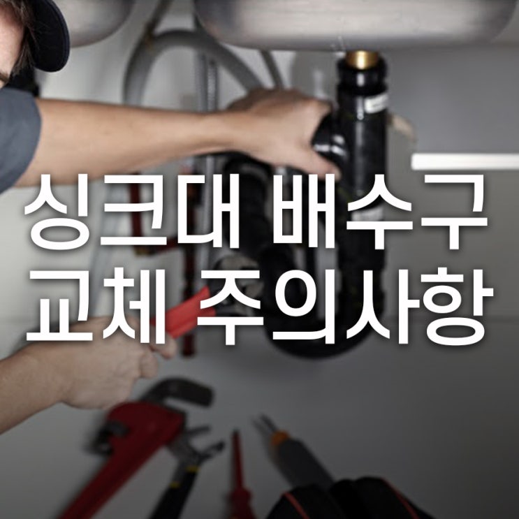  싱크대 배수구 교체 시 주의사항은?