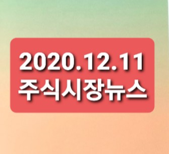 2020.12.11 주식시장뉴스정리 2020.12.11 주식시장뉴스정리