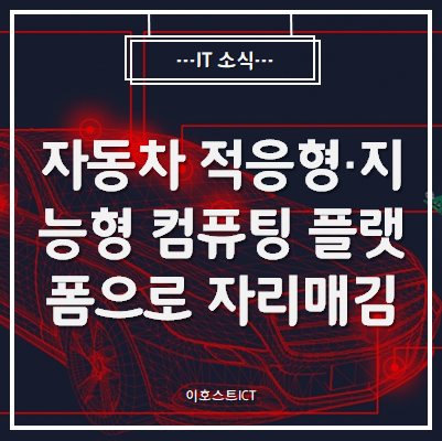  [IT 소식] 자동차, 적응형·지능형 컴퓨팅 플랫폼으로 자리매김