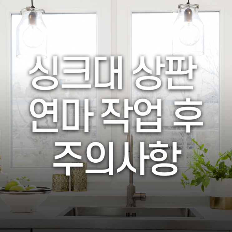 싱크대 상판 연마 작업 후 주의사항은?