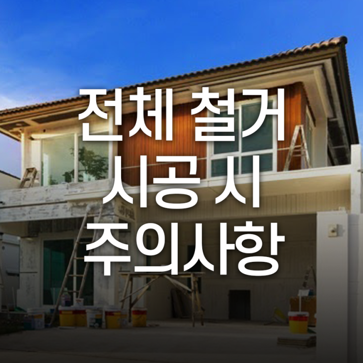  전체 철거 시공 시 주의사항 알고 뚝딱!