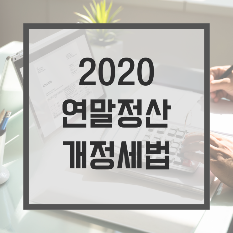  [동탄/용인/수원 세무사] 2020년 연말정산 - 절세에 도움되는 개정세법 알아보기!