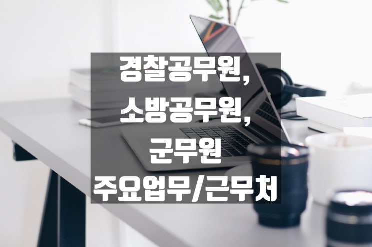  경찰공무원, 소방공무원, 군무원 주요업무 및 근무처