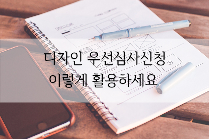  디자인 우선심사신청 제도, 이렇게 활용하세요.