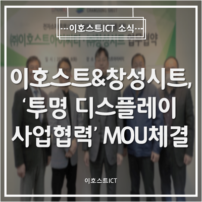  [이호스트ICT 소식] 이호스트ICT-창성시트, '투명 디스플레이 사업 협력' MOU 체결