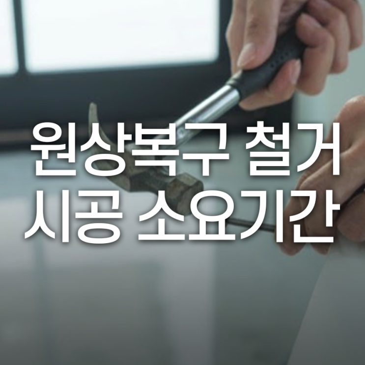 원상복구 철거 시공 소요기간 얼마나 되는 지 알아보고 진행하세요!
