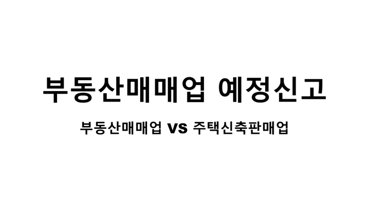  부동산매매업과 주택 신축판매업(건설업)  예정신고