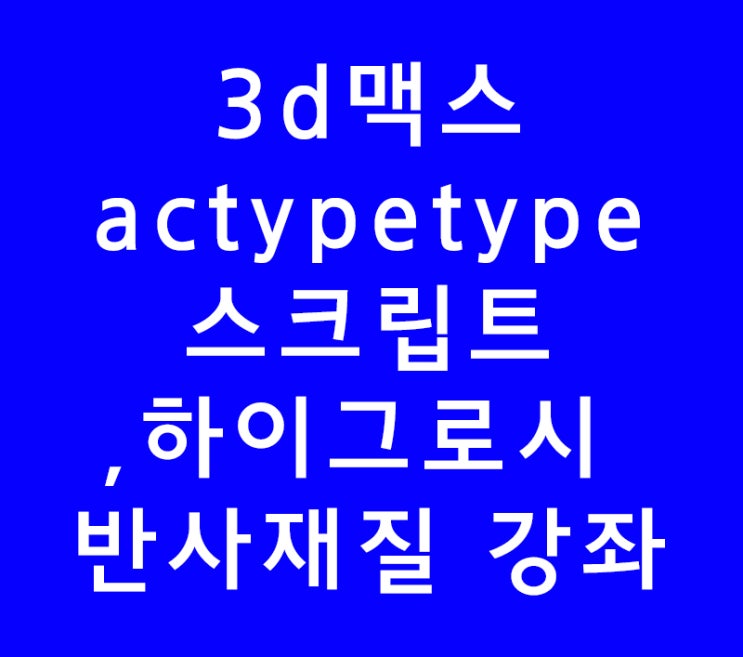 3ds max 3d맥스 actypetype 스크립트,하이그로시 반사재질 강좌