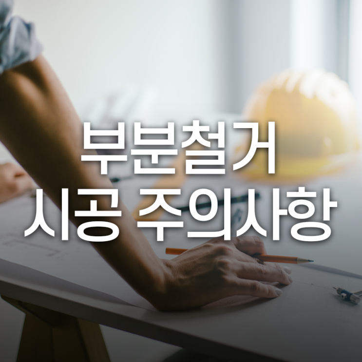  시공 시 주의사항 알고 합리적으로 부분철거 하기