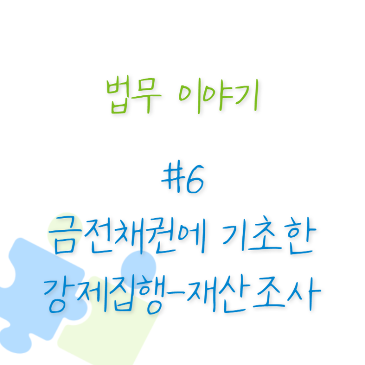  법무 이야기 #6 금전채권에 기초한 강제집행-재산조사