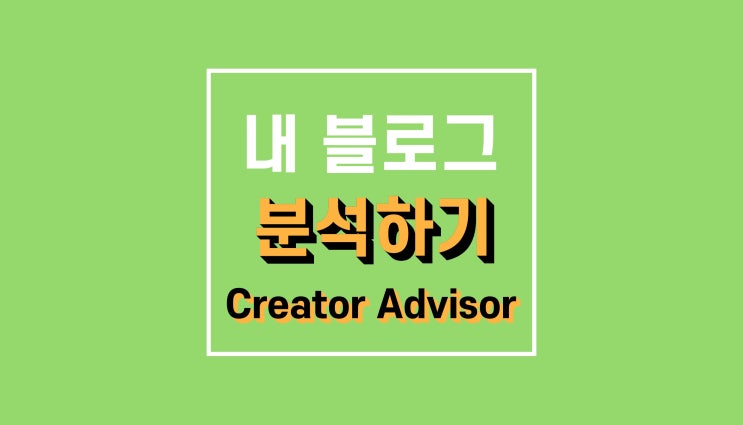 내 네이버 블로그 분석 : 새로워진 크리에이터 어드바이저(Creator Advisor)