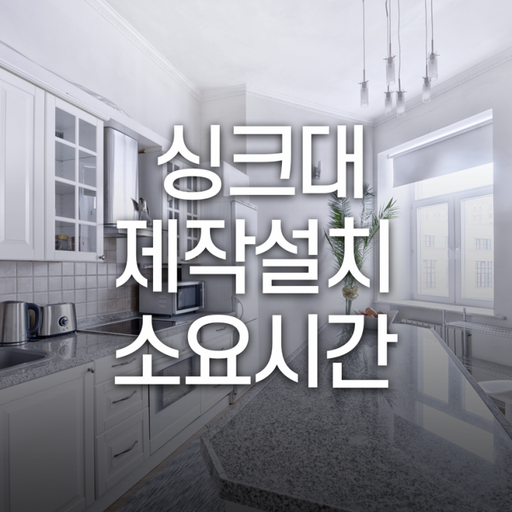  싱크대 제작 설치 시간은 어느정도 일까요?