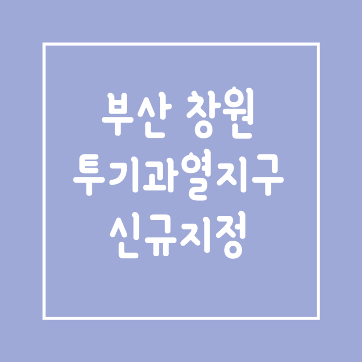  창원 의창구 , 부산 투기과열지구 신규 지정 : 조정대상지역 투기과열지구 규제내용