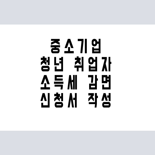  중소기업 청년 소득세 감면 신청서 작성 [근로자&청년ver]